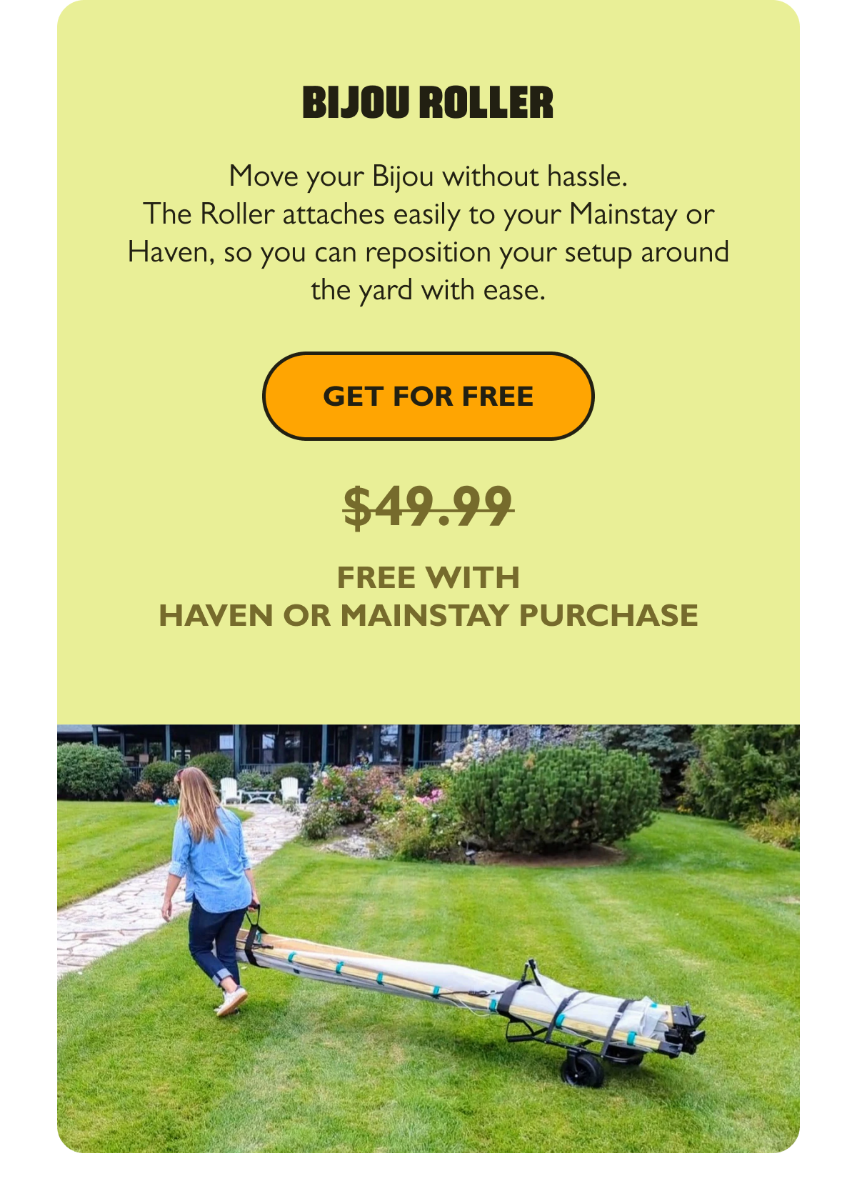 Bijou Roller   Move your Bijou without hassle. The Roller attaches easily to your Mainstay or Haven, so you can reposition your setup around the yard with ease. [Get For Free]