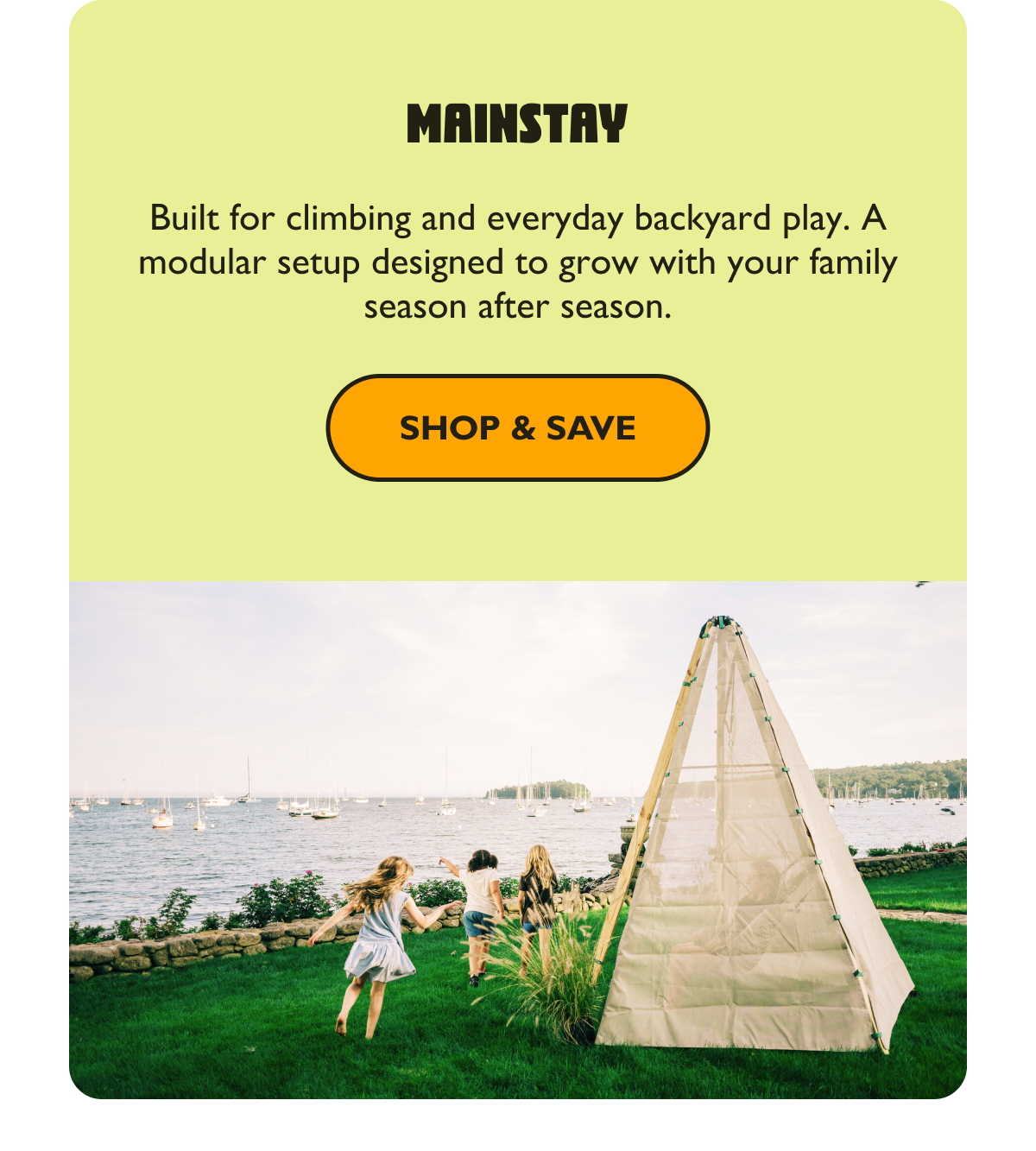 Mainstay Built for climbing, and everyday backyard play. A modular setup designed to grow with your family season after season. [Shop & Save]