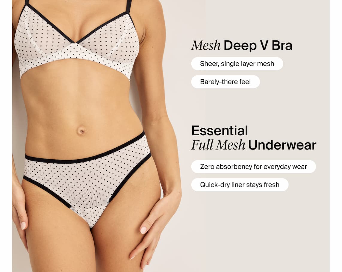 Mesh Deep V Bra: Sheer, single layer mesh & barely-there feel. Essential Full Mesh Underwear: Zero absorbency for everyday wear & quick-dry liner stays fresh.