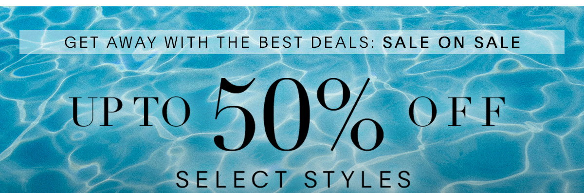 GET AWAY WITH THE BEST DEALS: UP TO 50% OFF SELECT STYLES 