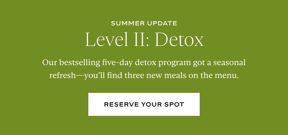 Summer Update, Level II: Detox: Our bestselling five-day detox program got a seasonal refresh—you’ll find three new meals on the menu.