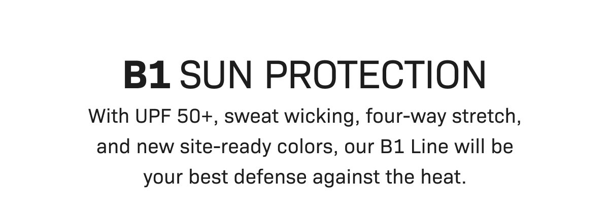 B1 SUN PROTECTION— With UPF 50+, sweat wicking, four-way stretch, and new site-ready colors, our B1 Line will be your best defense against the heat.