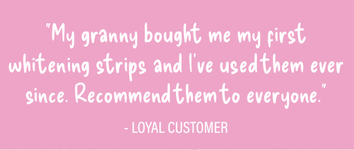 "My granny bought me my first whitening strips and I've used them ever since. Recommend them to everyone."
