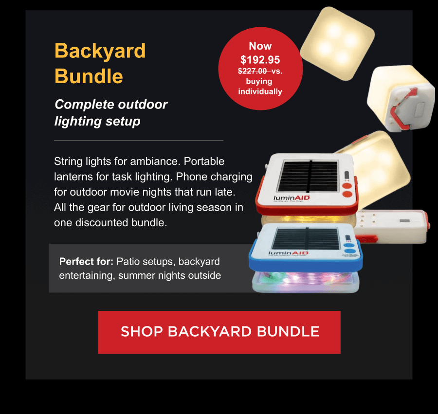 Backyard Bundle  Complete outdoor lighting setup Now $192.95 $227.00  vs. buying  individually. String lights for ambiance. Portable lanterns for task lighting. Phone charging for outdoor movie nights that run late. All the gear for outdoor living season in one discounted bundle. Perfect for: Patio setups, backyard entertaining, summer nights outside [ SHOP BACKYARD BUNDLE ]