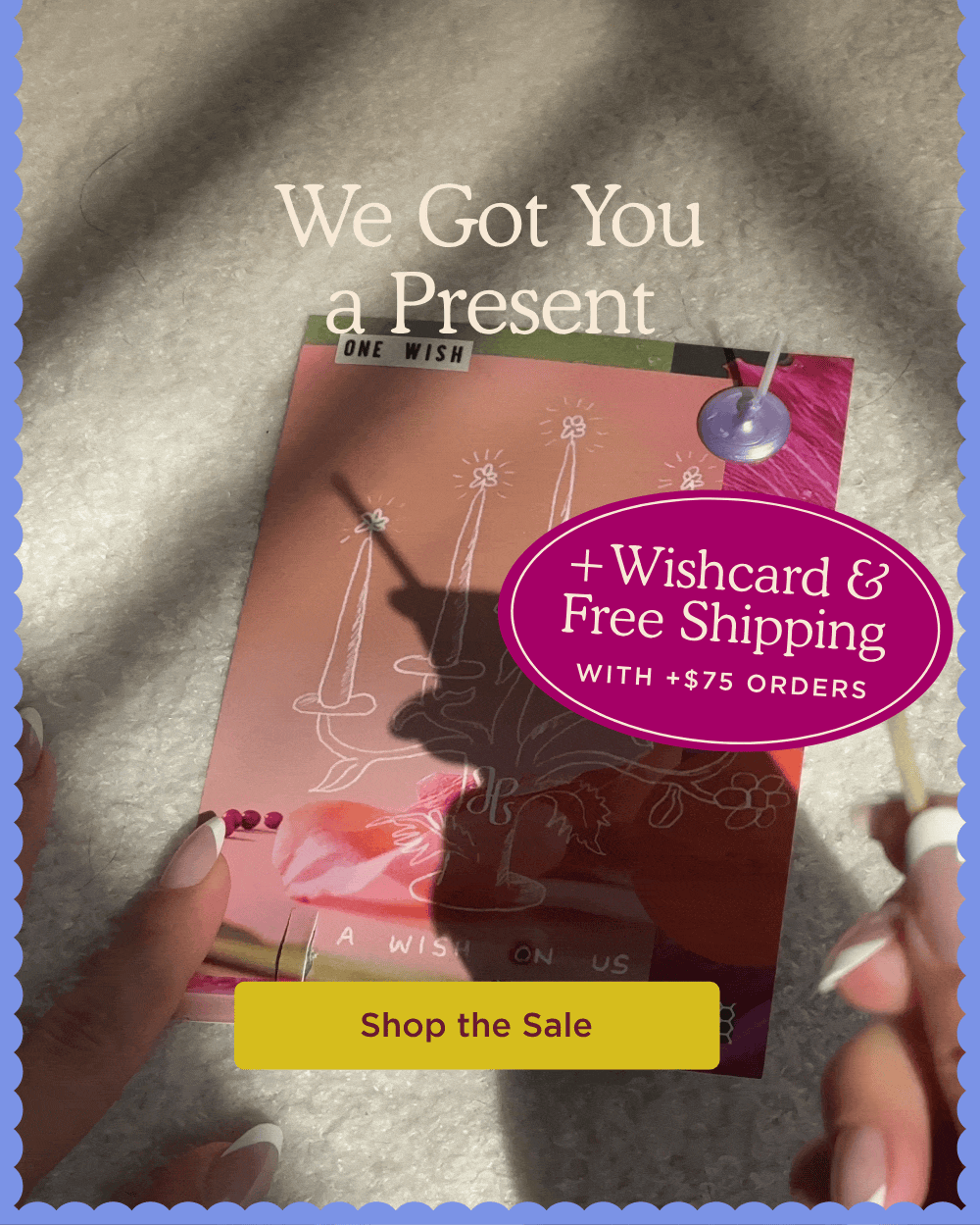 We Got You a Present  + Wish Card with +$75 orders  SHOP THE SALE