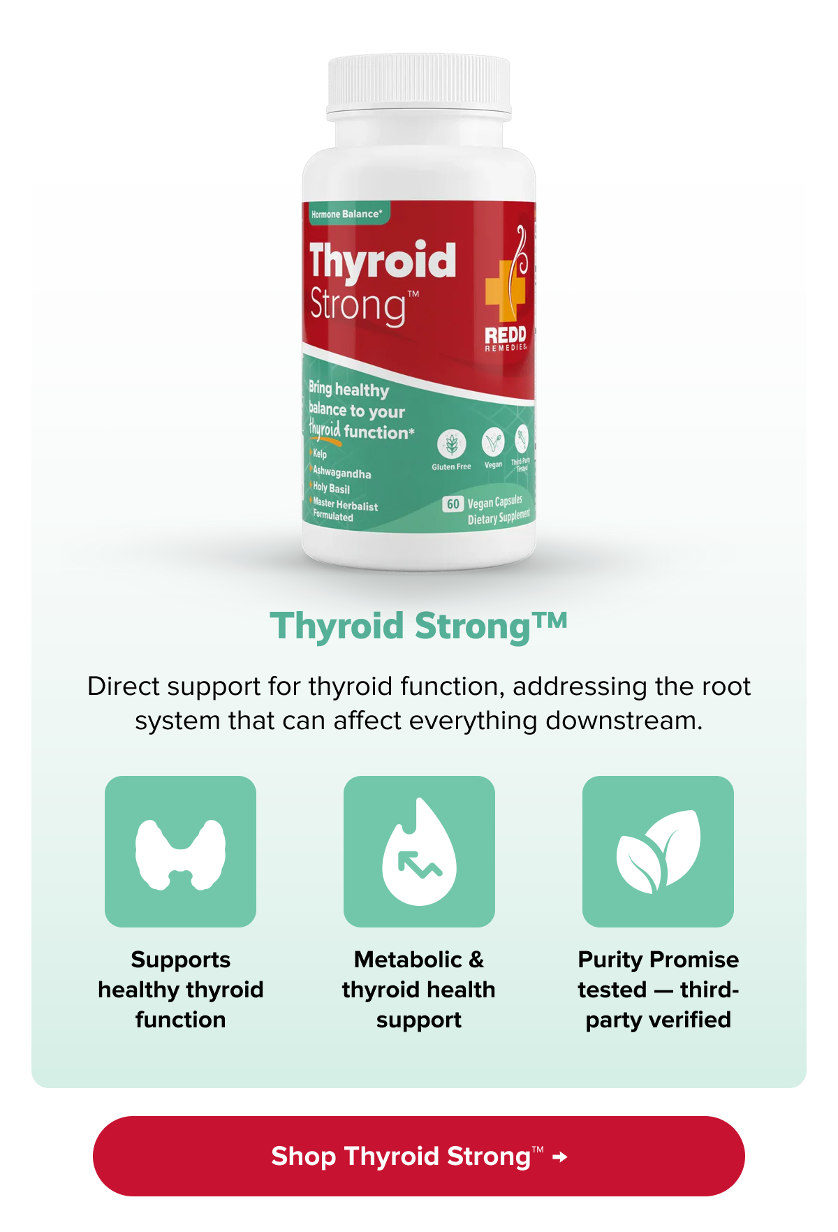 Thyroid Strong™ | Direct support for thyroid function, addressing the root system that can affect everything downstream. | Supports healthy thyroid function | Metabolic & thyroid health support | Purity Promise tested — third-party verified | Shop Thyroid Strong™ →