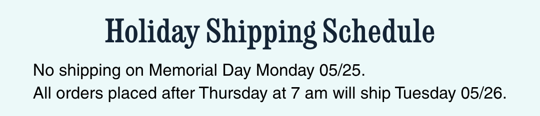 Holiday Shipping Schedule: No shipping Memorial Day Monday