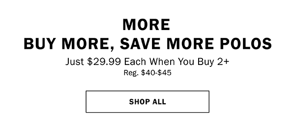 MORE BUY MORE, SAVE MORE POLOS. Just $29.99 Each When You Buy 2+ Reg. $40-$45. SHOP ALL