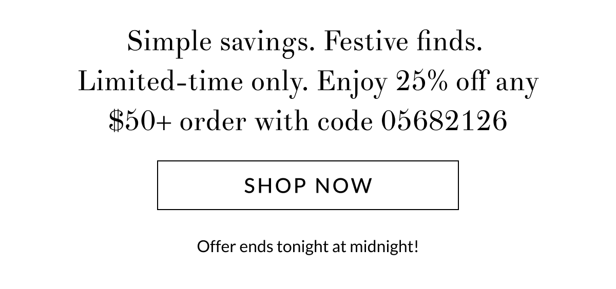 Simple savings. Festive finds. Limited-time only. Enjoy 25% off any order with code 05682126
