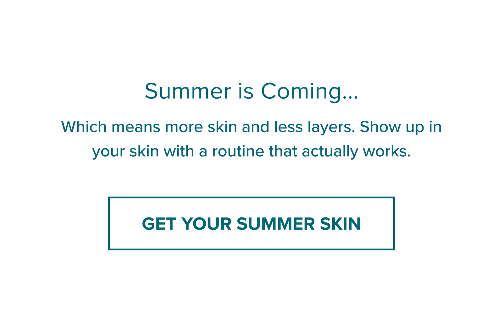 Summer is Coming... which means more skin and less layers. Show up in your skin with a routine that actually works. Get Your Summer Skin