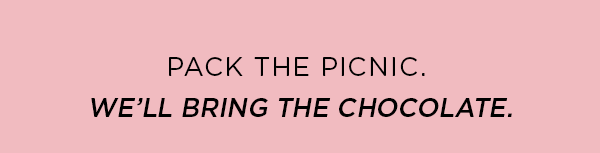 PACK THE PICNIC. WE'LL BRING THE CHOCOLATE.