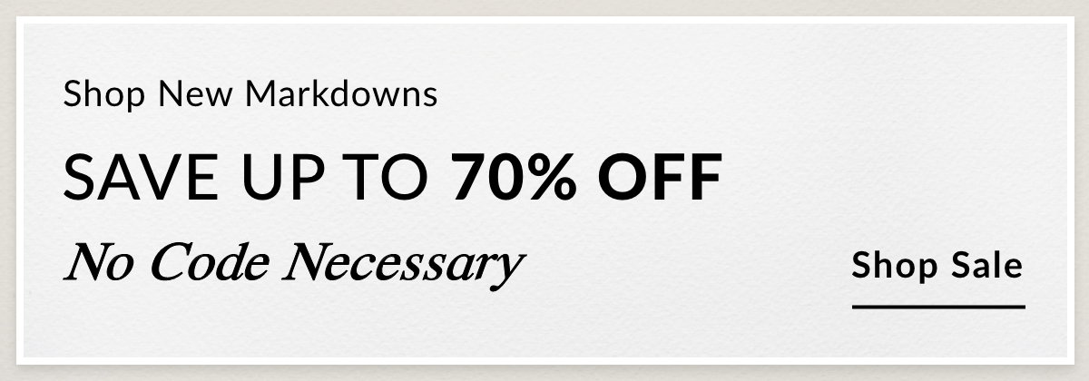Shop New Markdowns SAVE UP TO 70% OFF No Code Necessary - SHOP SALE >>