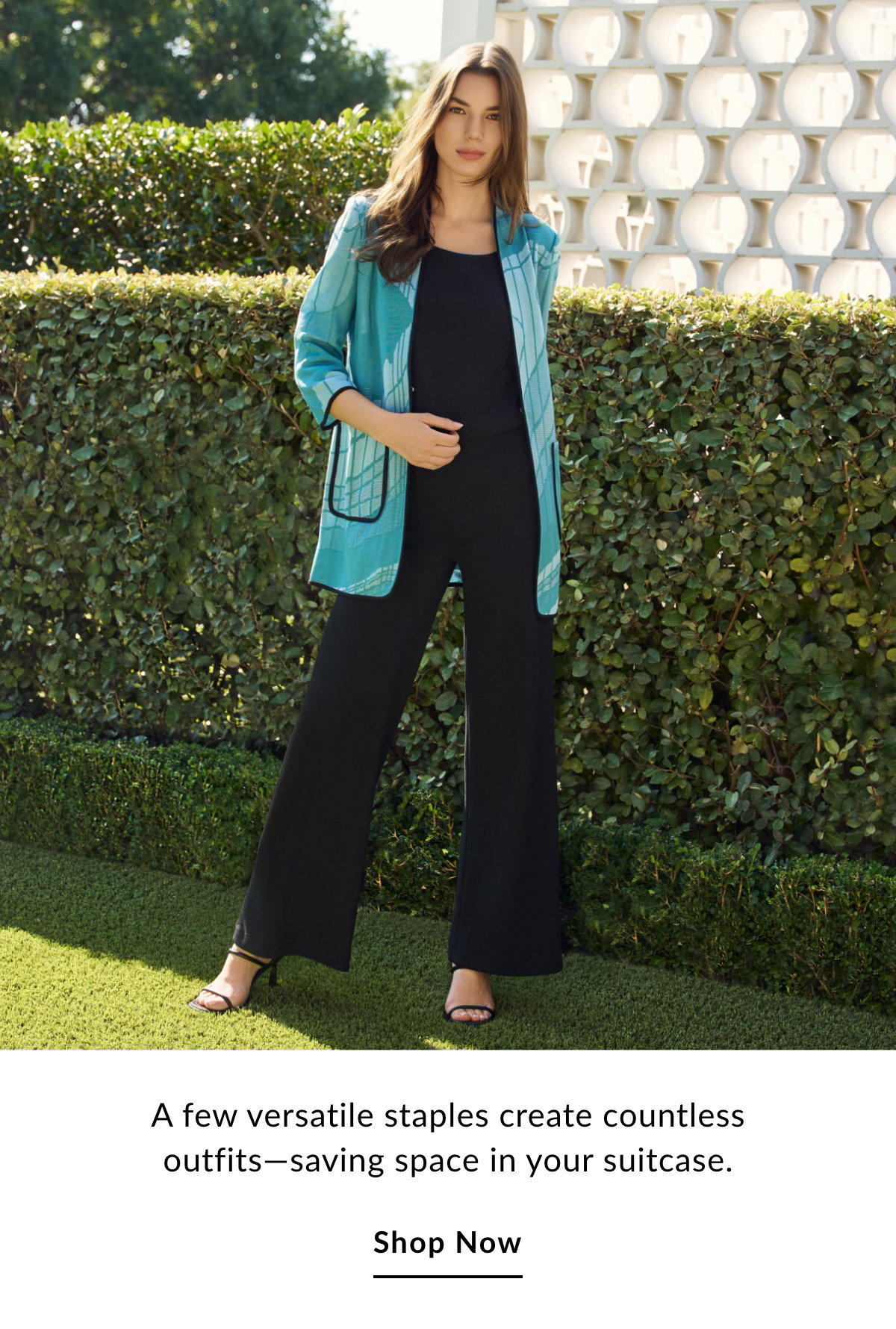 A few versatile staples create countless outfits—saving space in your suitcase. SHOP NOW >>