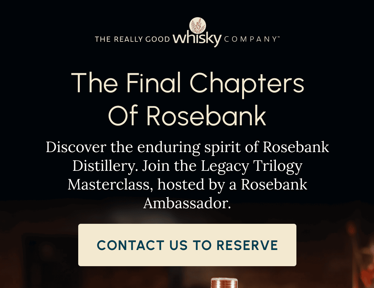 The Final Chapters of Rosebank Discover the enduring spirit of Rosebank Distillery. Join the Legacy Trilogy Masterclass, hosted by a Rosebank Ambassador. Contact Us To Reserve
