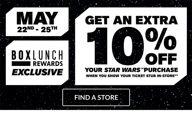 May 22nd - 25th. BoxLunch Rewards Exclusive! Get an Extra 10 Percent Off Your Star Wars Purchase When You Show Your Ticket Stub In-Store. Find a Store