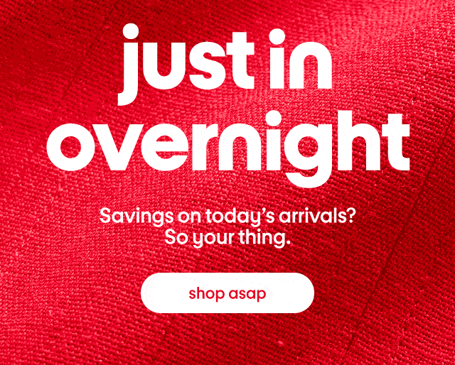 just in overnight. savings on today's arrivals? so your thing. shop asap