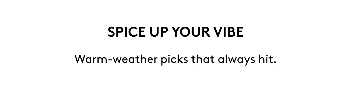 SPICE UP YOUR VIBE Warm-weather picks that always hit.