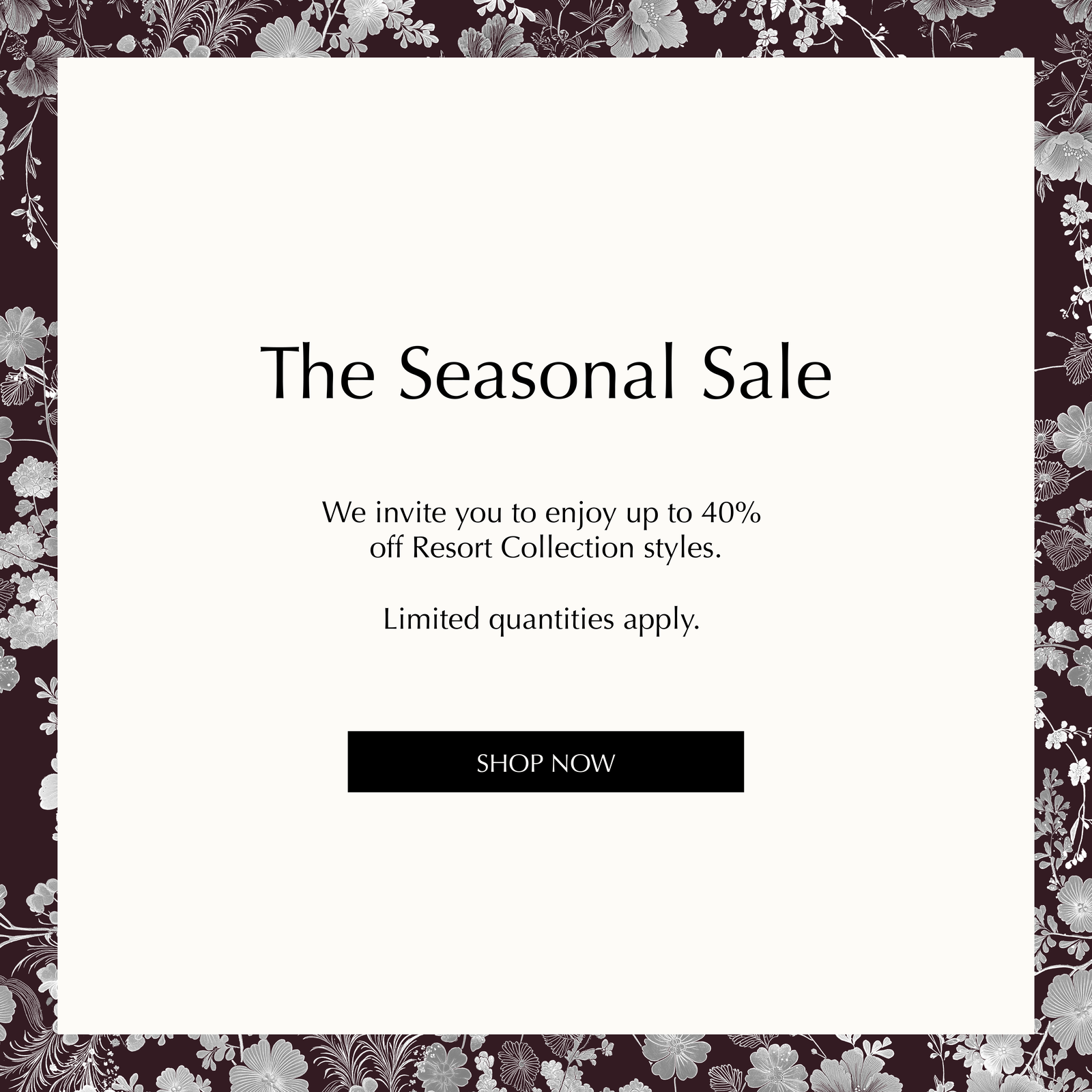 The Seasonal Sale. We invite you to enjoy up to 40% off Resort Collection styles. Limited quantities apply. Shop Now.