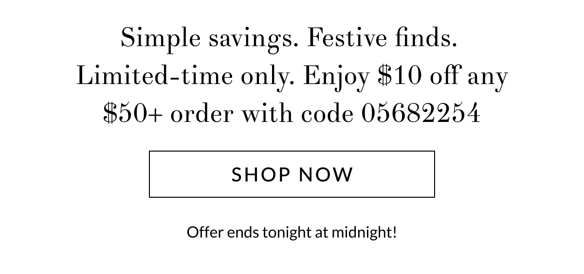 Simple savings. Festive finds. Limited-time only. Enjoy $10 off any order with code 05682254