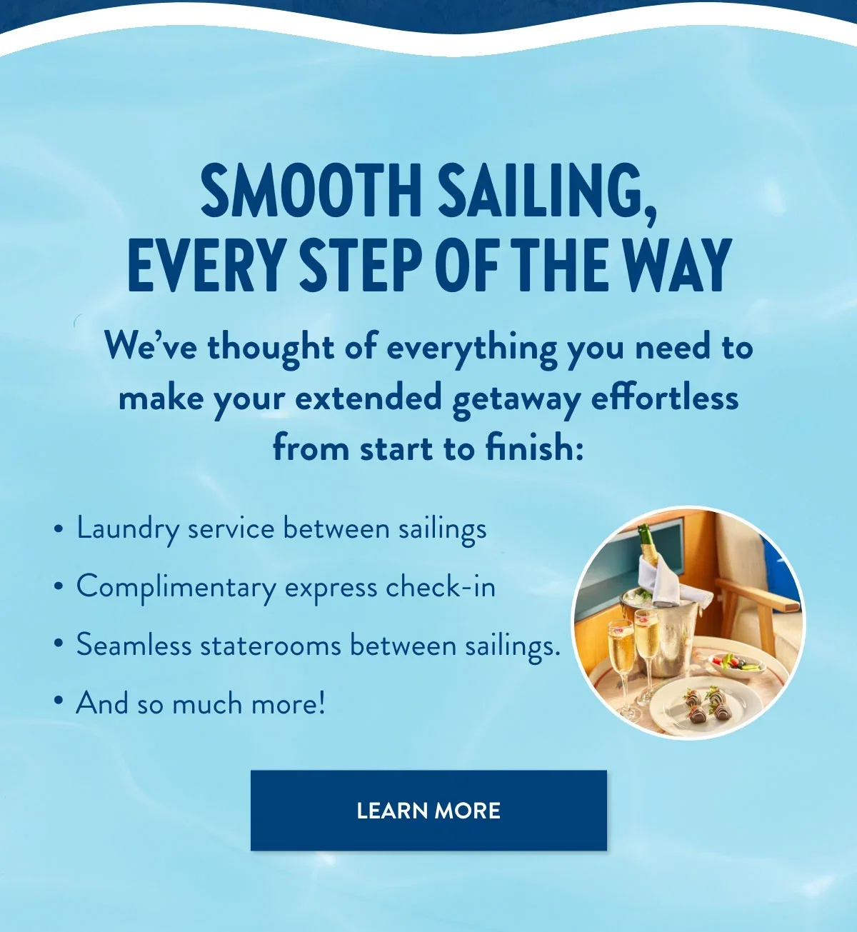 Smooth sailing, every step of the way. Learn More.