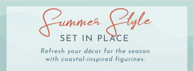 Summer Style Set in Place. Refresh your decor for the season.