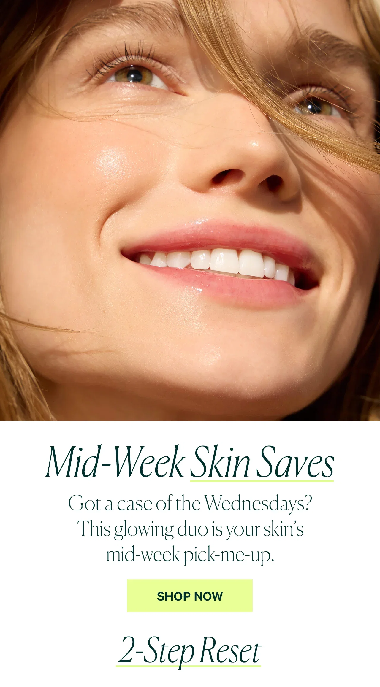 Mid-Week Skin Saves  Got a case of the Wednesdays? This glowing duo is your skin’s mid-week pick-me-up.  SHOP NOW