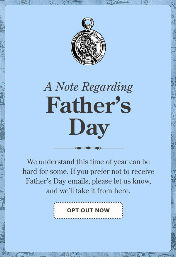 A Note Regarding Father's Day: We understand this time of year can be hard for some. If you prefer not to receive Father's Day emails please let us know, and we'll take it from here. Opt Out Now