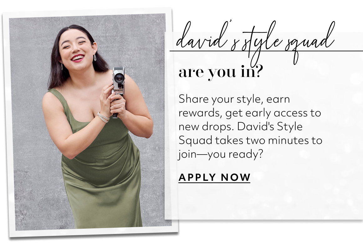 david’s style squad are you in? Share your style, earn rewards, get early access to new drops. David's Style Squad takes two minutes to join—you ready? APPLY NOW