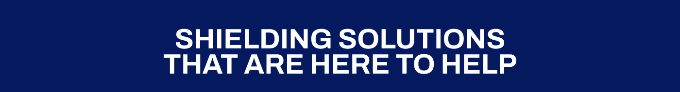 SHIELDING SOLUTIONS THAT ARE HERE TO HELP