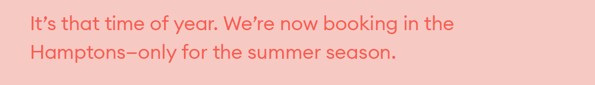 It’s that time of year. We’re now booking in the Hamptons—only for the summer season.
