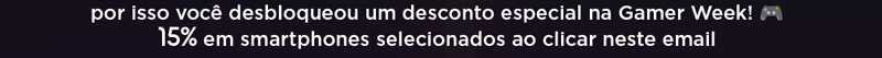 por isso você desbloqueou um desconto especial na Gamer Week! 15% em smartphones selecionados ao clicar neste email.