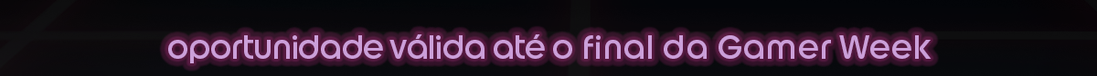 Oportunidade válida até o final da Gamer Week.