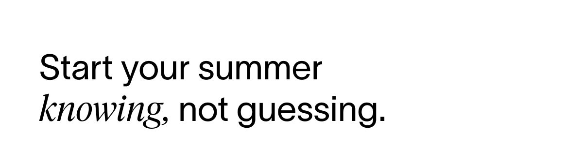 Start your summer knowing, not guessing. 