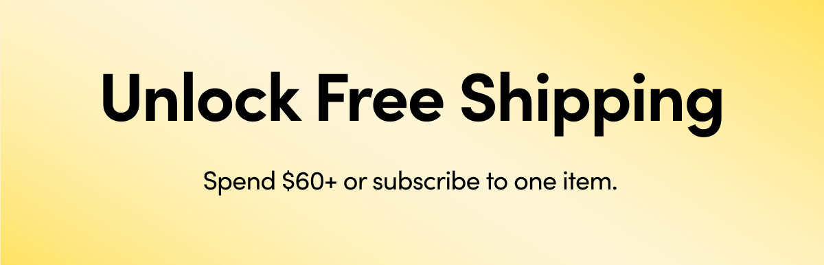 Unlock Free Shipping   Spend $60+ or subscribe to one item.  