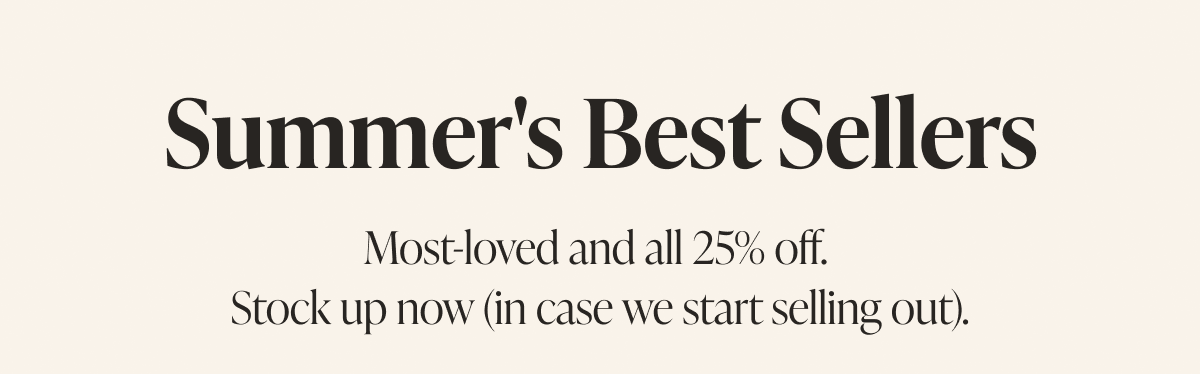 Top 4 Bestsellers This Week     Most-loved and all 25% off. Stock up now (in case we start selling out).     