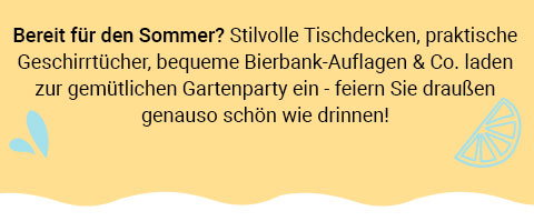 Bereit für den Sommer? Stilvolle Tischdecken, praktische Geschirrtücher, bequeme Bierbank-Auflagen & Co. laden zur gemütlichen Gartenparty ein - feiern Sie draußen genauso schön wie drinnen! 