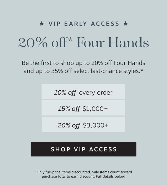 VIP Early Access: up to 20% off Four Hands. Be the first to shop 20% off Four Hands and up to35% off select last-chance styles.