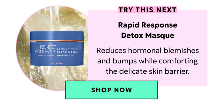 Rapid Response Detox Masque: Reduces hormonal blemishes and bumps while comforting the delicate skin barrier.
