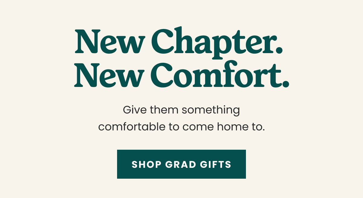 New Chapter. New Comfort | Shop Grad Gifts  >
