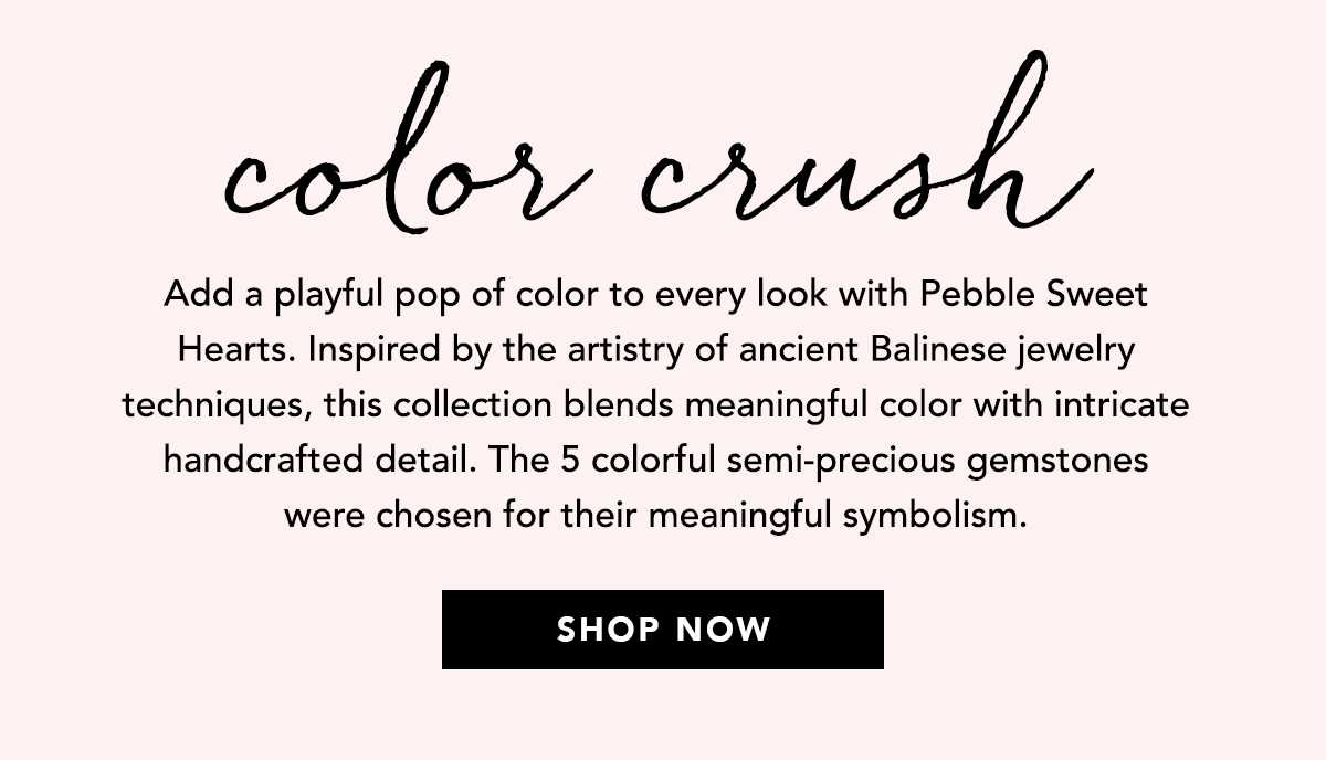Color Crush - Add a playful pop of color to every look with Pebble Sweet Hearts. Inspired by the artistry of ancient Balinese jewelry techniques, this collection blends meaningful color with intricate handcrafted detail. The five colorful semi-precious gemstones were chosen for their meaningful symbolism. - Shop Now