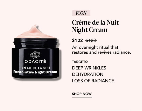 Icon. Crème de la Nuit Restorative Night Cream, $102 (was $128). An overnight ritual that restores and revives radiance. Targets: deep wrinkles, dehydration, loss of radiance. Shop Now.