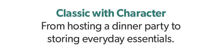 Classic with Character. From hosting a dinner party to storing everyday essentials.