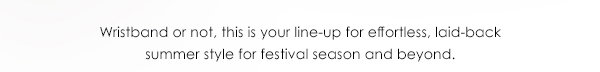 Wristband or not, this is your line-up for effortless, laid-back summer style for festival season and beyond.