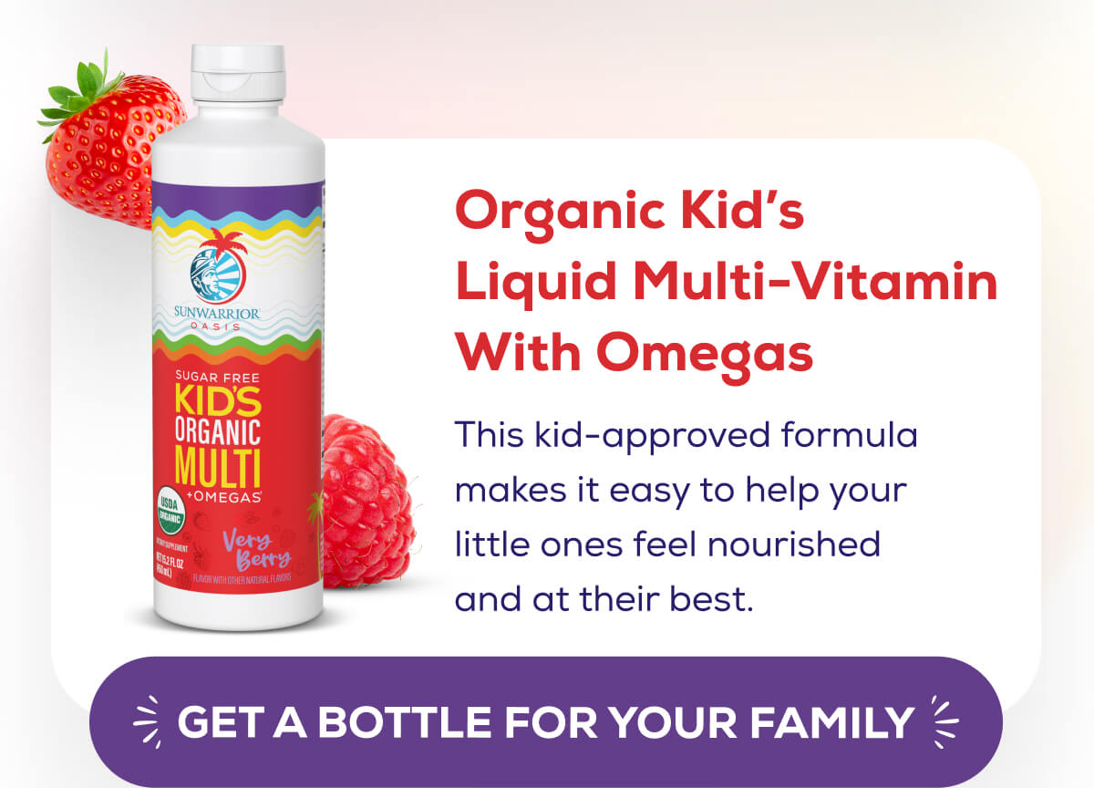 Organic Kid’s Liquid Multi-Vitamin With Omegas  This kid-approved formula makes it easy to help your little ones feel nourished and at their best. GET A BOTTLE FOR YOUR FAMILY 