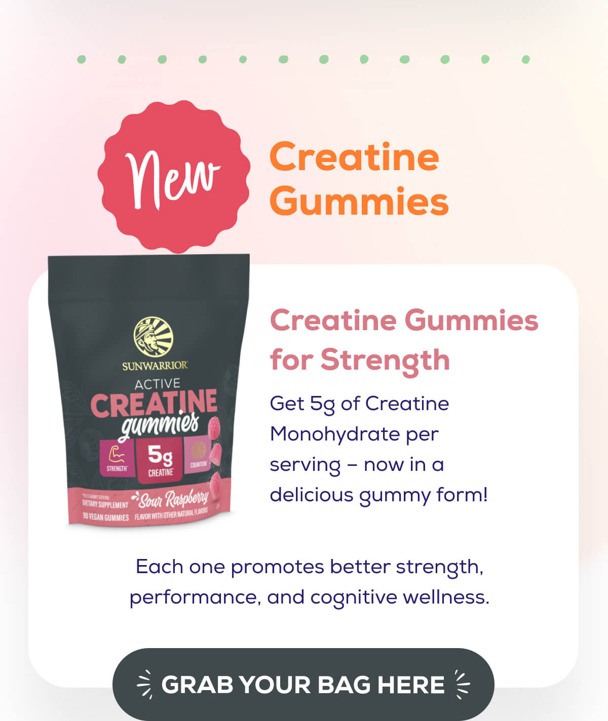 NEW – Creatine Gummies   Creatine Gummies for Strength  Get 5g of Creatine Monohydrate per serving – now in a delicious gummy form! Each one promotes better strength, performance, and cognitive wellness. GRAB YOUR BAG HERE