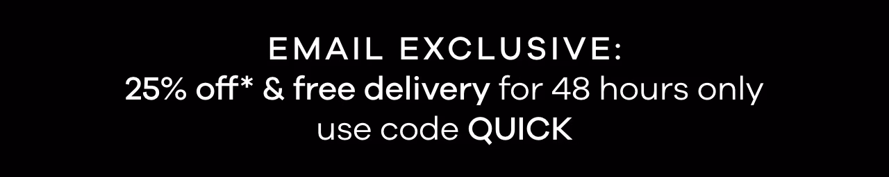 Email exclusive: 25% off* & free delivery for 48 hours only use code QUICK