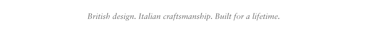 British design. Italian craftsmanship. Built for a lifetime.