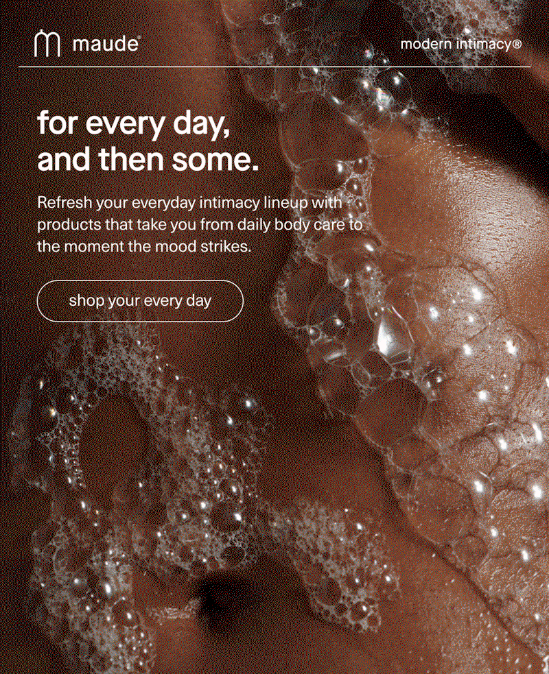 maude | modern intimacy | for every day, and then some. | Refresh your everyday intimacy lineup with products that take you from daily body care to the moment the mood strikes. | [ shop your every day ]