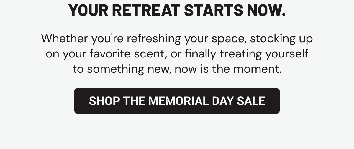 Room SprayYour retreat starts now. Whether you're refreshing your space, stocking up on your favorite scent, or finally treating yourself to something new, now is the moment.