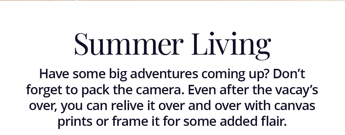 Summer Living: Have some big adventures coming up? Don't forget to pack the camera. Even after the vacay's over, you can relive it over and over with canvas prints or frame it for some added flair.